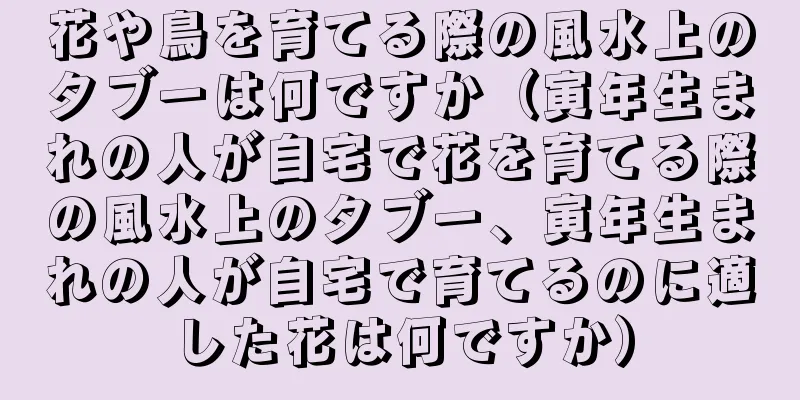 花や鳥を育てる際の風水上のタブーは何ですか（寅年生まれの人が自宅で花を育てる際の風水上のタブー、寅年生まれの人が自宅で育てるのに適した花は何ですか）