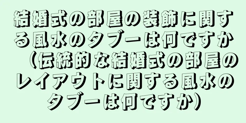 結婚式の部屋の装飾に関する風水のタブーは何ですか（伝統的な結婚式の部屋のレイアウトに関する風水のタブーは何ですか）