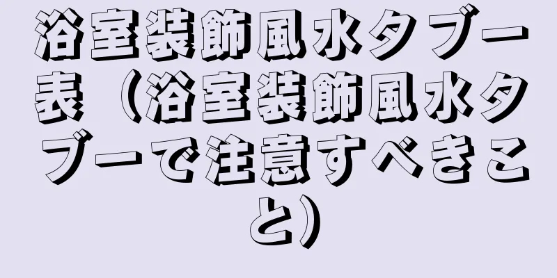 浴室装飾風水タブー表（浴室装飾風水タブーで注意すべきこと）