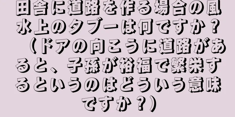 田舎に道路を作る場合の風水上のタブーは何ですか？（ドアの向こうに道路があると、子孫が裕福で繁栄するというのはどういう意味ですか？）