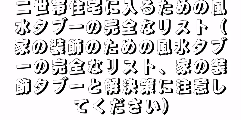 二世帯住宅に入るための風水タブーの完全なリスト（家の装飾のための風水タブーの完全なリスト、家の装飾タブーと解決策に注意してください）