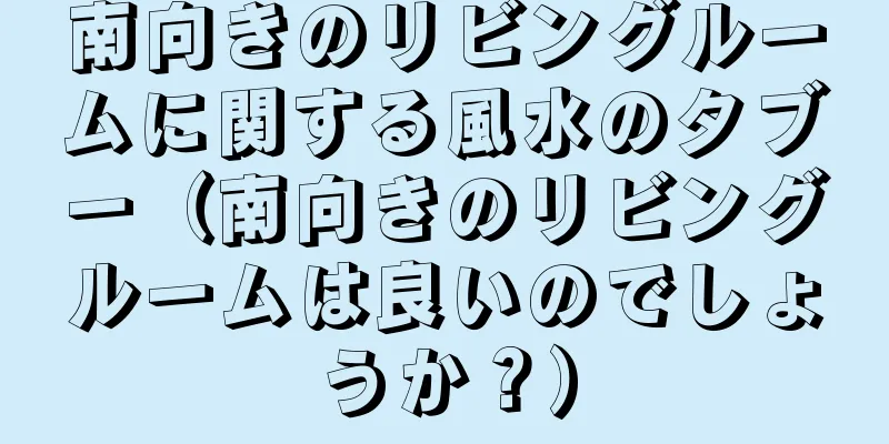 南向きのリビングルームに関する風水のタブー（南向きのリビングルームは良いのでしょうか？）