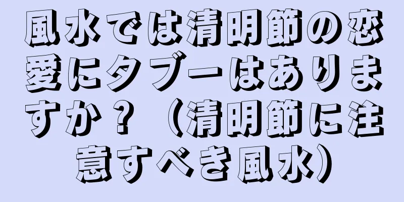 風水では清明節の恋愛にタブーはありますか？（清明節に注意すべき風水）
