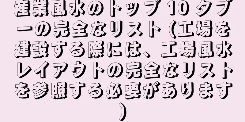 産業風水のトップ 10 タブーの完全なリスト (工場を建設する際には、工場風水レイアウトの完全なリストを参照する必要があります)
