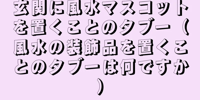 玄関に風水マスコットを置くことのタブー（風水の装飾品を置くことのタブーは何ですか）