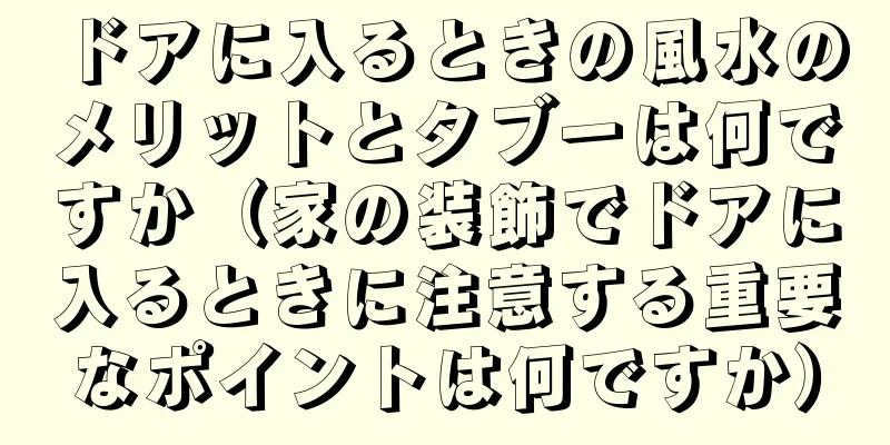 ドアに入るときの風水のメリットとタブーは何ですか（家の装飾でドアに入るときに注意する重要なポイントは何ですか）
