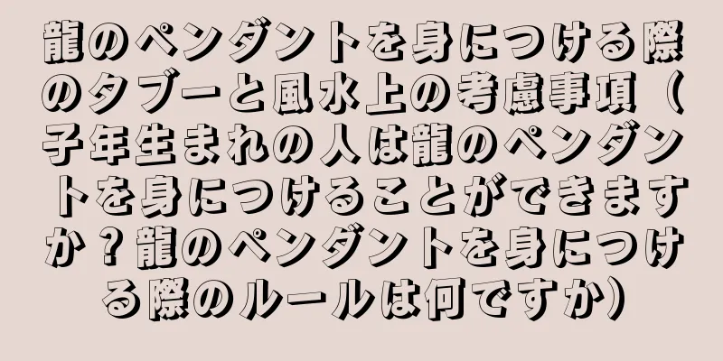 龍のペンダントを身につける際のタブーと風水上の考慮事項（子年生まれの人は龍のペンダントを身につけることができますか？龍のペンダントを身につける際のルールは何ですか）