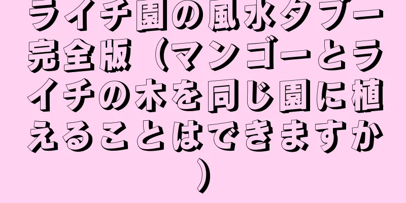 ライチ園の風水タブー完全版（マンゴーとライチの木を同じ園に植えることはできますか）