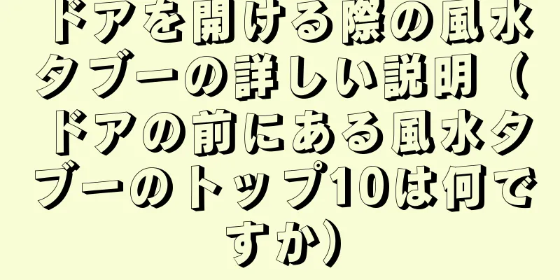 ドアを開ける際の風水タブーの詳しい説明（ドアの前にある風水タブーのトップ10は何ですか）