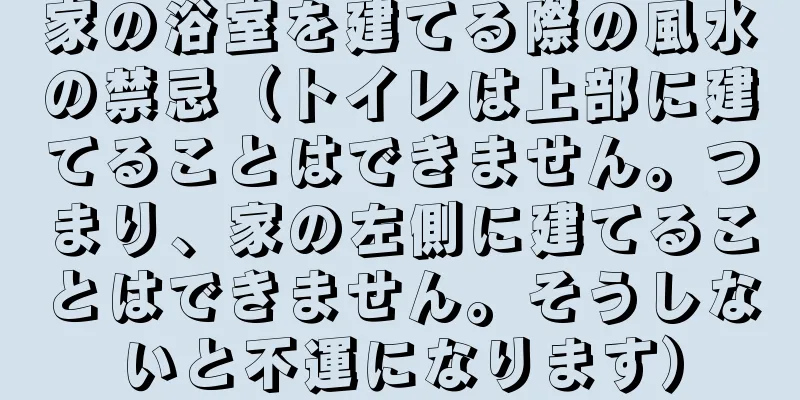 家の浴室を建てる際の風水の禁忌（トイレは上部に建てることはできません。つまり、家の左側に建てることはできません。そうしないと不運になります）