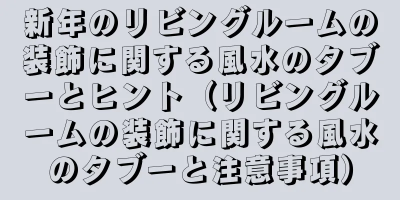新年のリビングルームの装飾に関する風水のタブーとヒント（リビングルームの装飾に関する風水のタブーと注意事項）