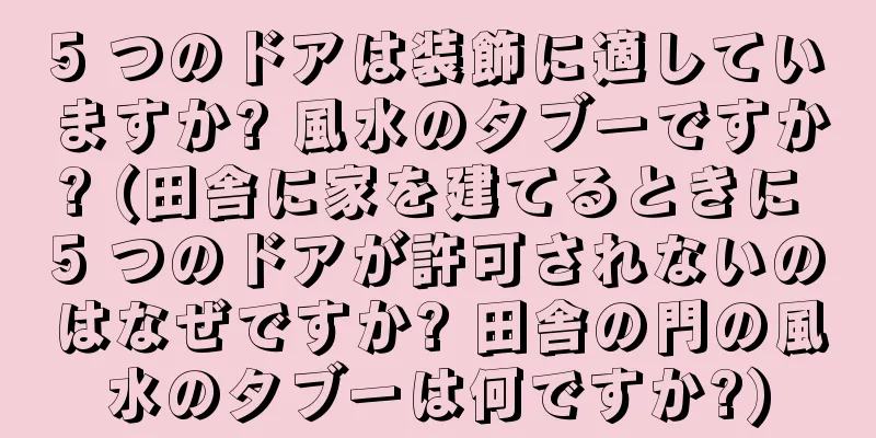 5 つのドアは装飾に適していますか? 風水のタブーですか? (田舎に家を建てるときに 5 つのドアが許可されないのはなぜですか? 田舎の門の風水のタブーは何ですか?)