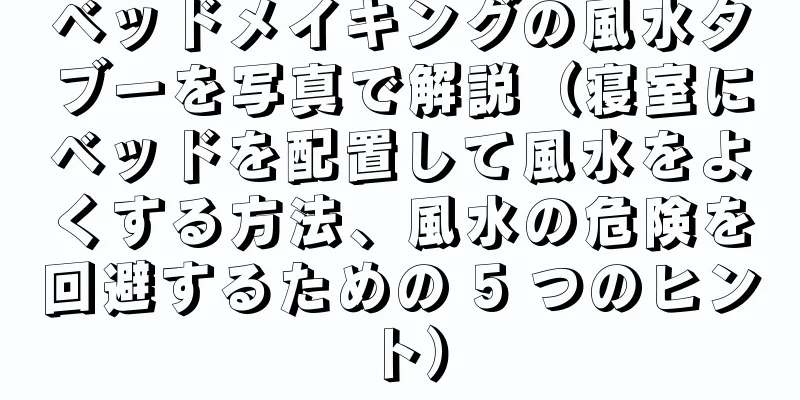 ベッドメイキングの風水タブーを写真で解説（寝室にベッドを配置して風水をよくする方法、風水の危険を回避するための 5 つのヒント）