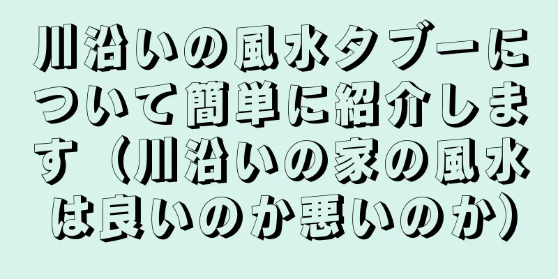 川沿いの風水タブーについて簡単に紹介します（川沿いの家の風水は良いのか悪いのか）