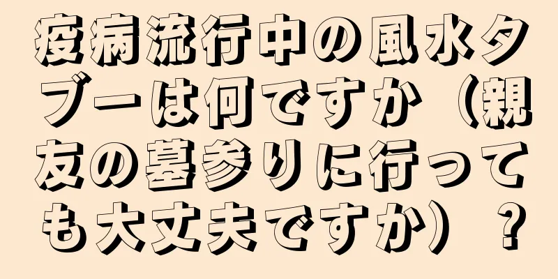 疫病流行中の風水タブーは何ですか（親友の墓参りに行っても大丈夫ですか）？