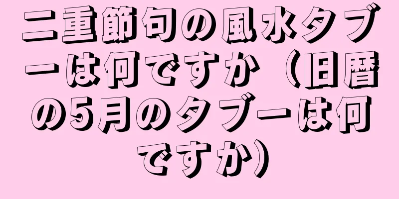 二重節句の風水タブーは何ですか（旧暦の5月のタブーは何ですか）