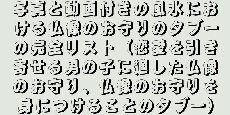 写真と動画付きの風水における仏像のお守りのタブーの完全リスト（恋愛を引き寄せる男の子に適した仏像のお守り、仏像のお守りを身につけることのタブー）