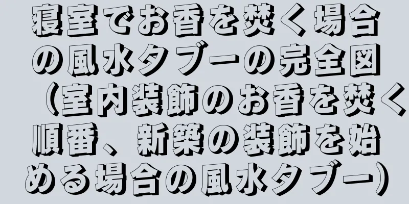 寝室でお香を焚く場合の風水タブーの完全図（室内装飾のお香を焚く順番、新築の装飾を始める場合の風水タブー）