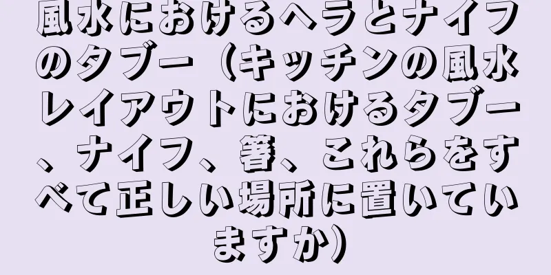 風水におけるヘラとナイフのタブー（キッチンの風水レイアウトにおけるタブー、ナイフ、箸、これらをすべて正しい場所に置いていますか）