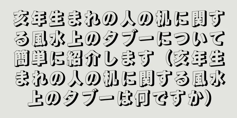 亥年生まれの人の机に関する風水上のタブーについて簡単に紹介します（亥年生まれの人の机に関する風水上のタブーは何ですか）