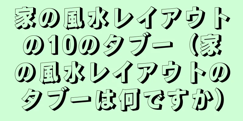 家の風水レイアウトの10のタブー（家の風水レイアウトのタブーは何ですか）