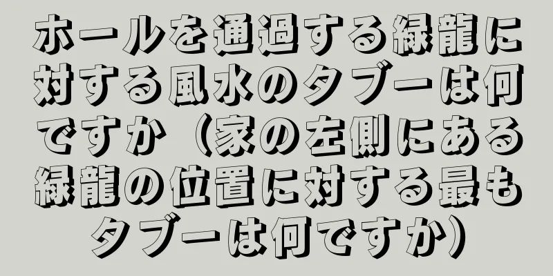 ホールを通過する緑龍に対する風水のタブーは何ですか（家の左側にある緑龍の位置に対する最もタブーは何ですか）