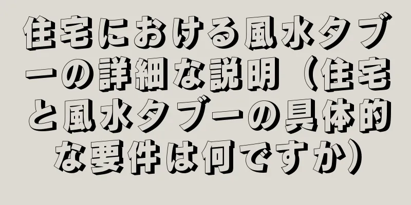 住宅における風水タブーの詳細な説明（住宅と風水タブーの具体的な要件は何ですか）