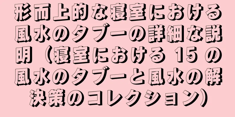 形而上的な寝室における風水のタブーの詳細な説明（寝室における 15 の風水のタブーと風水の解決策のコレクション）
