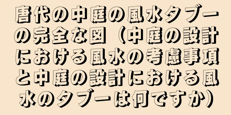 唐代の中庭の風水タブーの完全な図（中庭の設計における風水の考慮事項と中庭の設計における風水のタブーは何ですか）