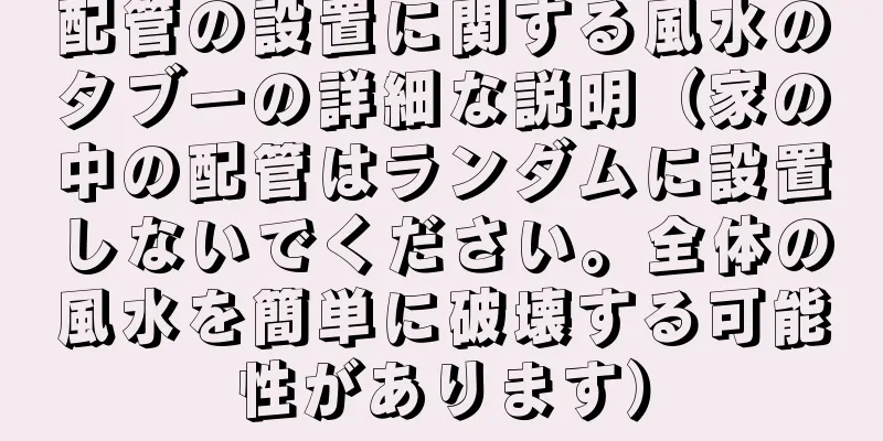 配管の設置に関する風水のタブーの詳細な説明（家の中の配管はランダムに設置しないでください。全体の風水を簡単に破壊する可能性があります）