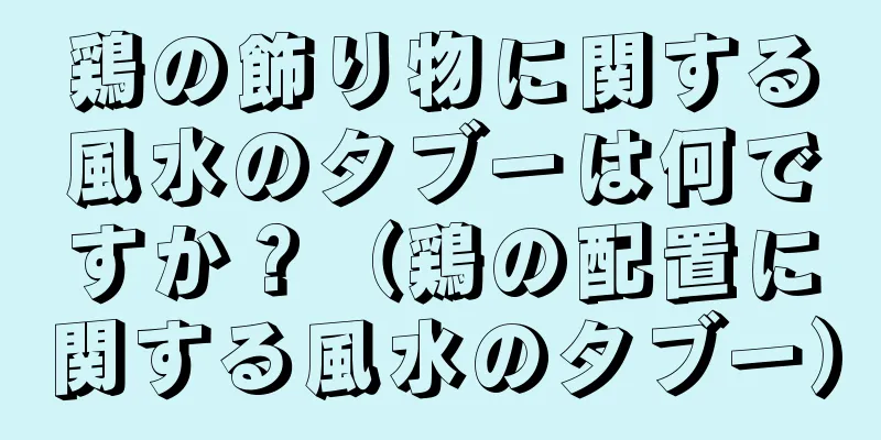 鶏の飾り物に関する風水のタブーは何ですか？（鶏の配置に関する風水のタブー）