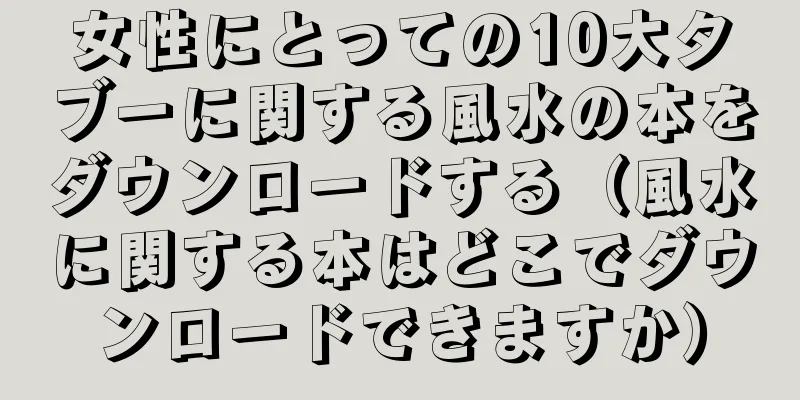 女性にとっての10大タブーに関する風水の本をダウンロードする（風水に関する本はどこでダウンロードできますか）