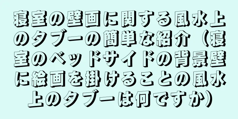 寝室の壁画に関する風水上のタブーの簡単な紹介（寝室のベッドサイドの背景壁に絵画を掛けることの風水上のタブーは何ですか）