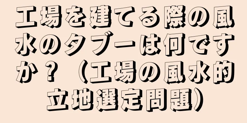 工場を建てる際の風水のタブーは何ですか？（工場の風水的立地選定問題）