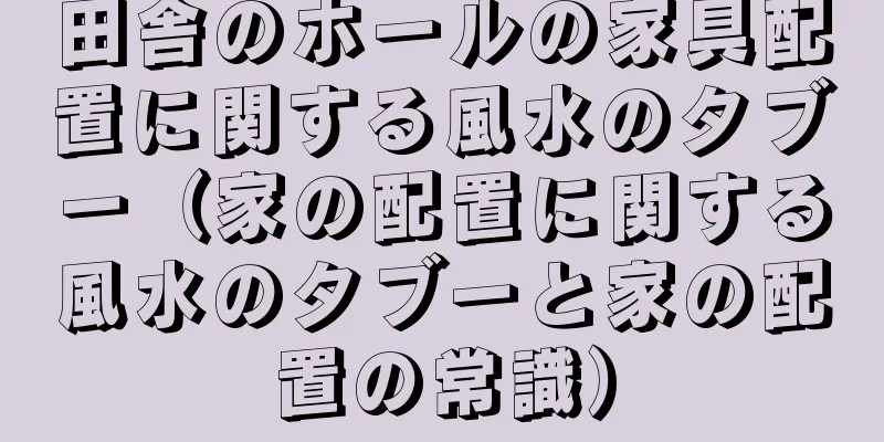 田舎のホールの家具配置に関する風水のタブー（家の配置に関する風水のタブーと家の配置の常識）