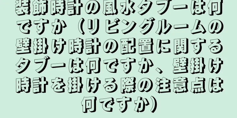 装飾時計の風水タブーは何ですか（リビングルームの壁掛け時計の配置に関するタブーは何ですか、壁掛け時計を掛ける際の注意点は何ですか）