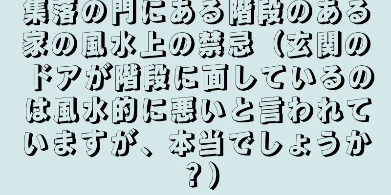 集落の門にある階段のある家の風水上の禁忌（玄関のドアが階段に面しているのは風水的に悪いと言われていますが、本当でしょうか？）