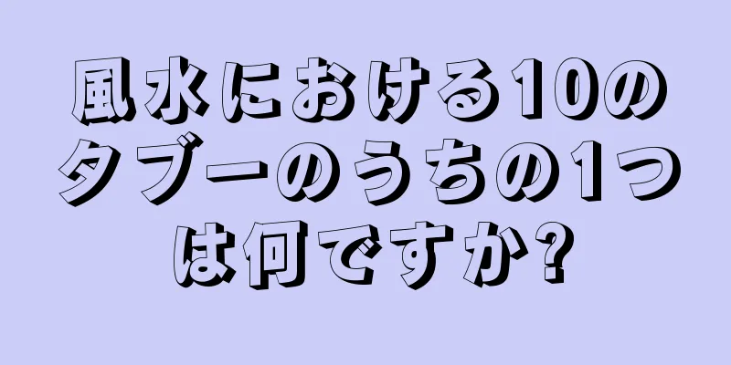 風水における10のタブーのうちの1つは何ですか?