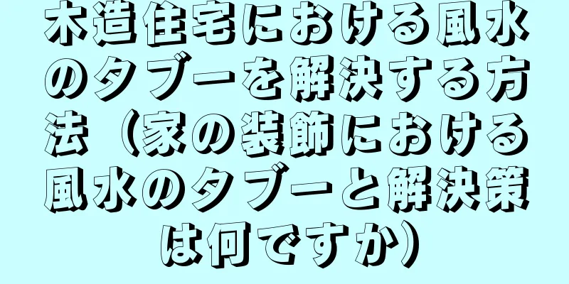 木造住宅における風水のタブーを解決する方法（家の装飾における風水のタブーと解決策は何ですか）