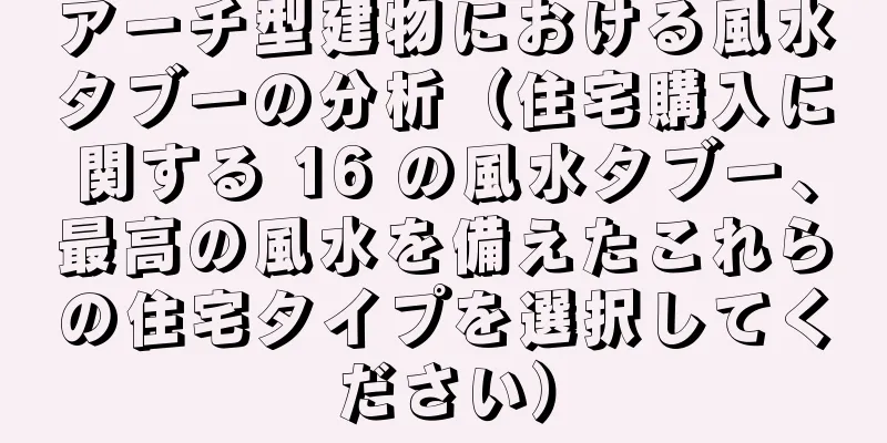 アーチ型建物における風水タブーの分析（住宅購入に関する 16 の風水タブー、最高の風水を備えたこれらの住宅タイプを選択してください）