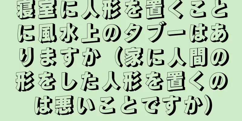 寝室に人形を置くことに風水上のタブーはありますか（家に人間の形をした人形を置くのは悪いことですか）