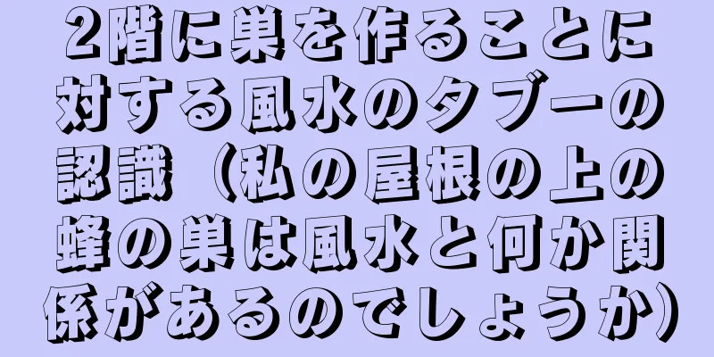 2階に巣を作ることに対する風水のタブーの認識（私の屋根の上の蜂の巣は風水と何か関係があるのでしょうか）