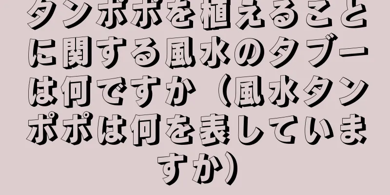 タンポポを植えることに関する風水のタブーは何ですか（風水タンポポは何を表していますか）