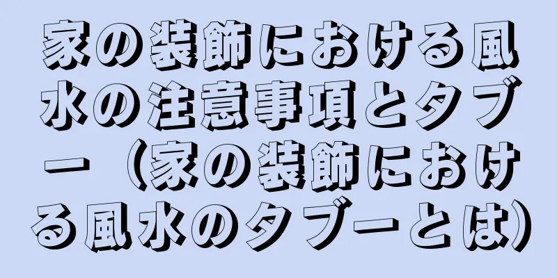家の装飾における風水の注意事項とタブー（家の装飾における風水のタブーとは）