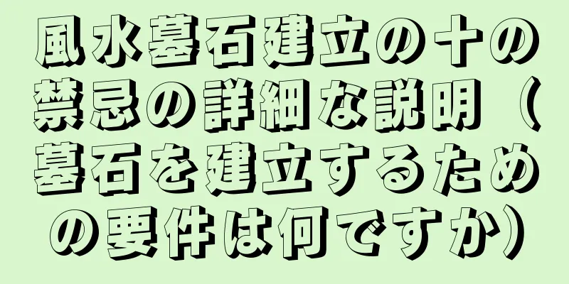 風水墓石建立の十の禁忌の詳細な説明（墓石を建立するための要件は何ですか）