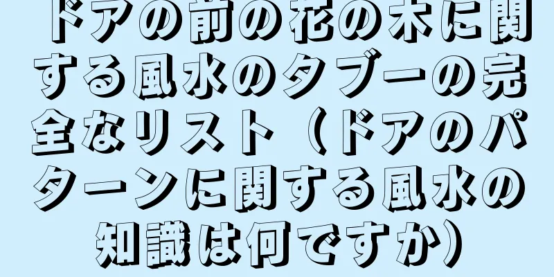 ドアの前の花の木に関する風水のタブーの完全なリスト（ドアのパターンに関する風水の知識は何ですか）