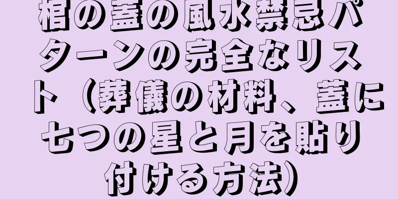 棺の蓋の風水禁忌パターンの完全なリスト（葬儀の材料、蓋に七つの星と月を貼り付ける方法）
