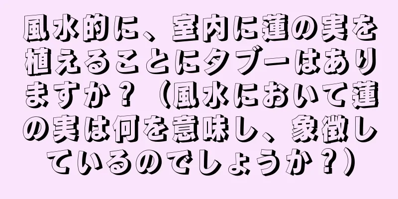 風水的に、室内に蓮の実を植えることにタブーはありますか？（風水において蓮の実は何を意味し、象徴しているのでしょうか？）