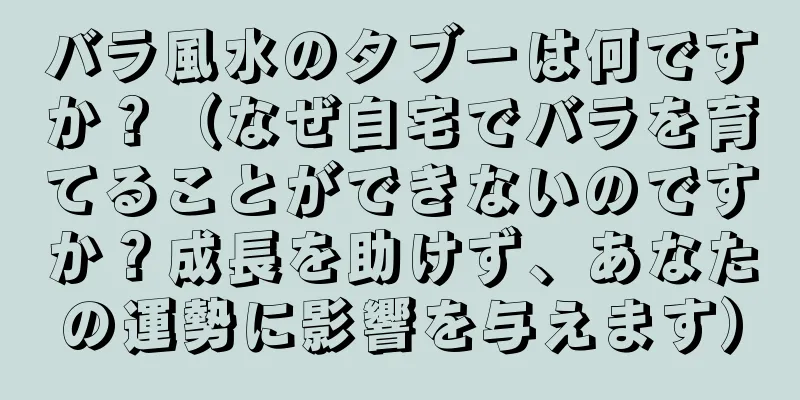バラ風水のタブーは何ですか？（なぜ自宅でバラを育てることができないのですか？成長を助けず、あなたの運勢に影響を与えます）