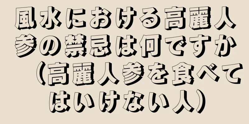 風水における高麗人参の禁忌は何ですか（高麗人参を食べてはいけない人）